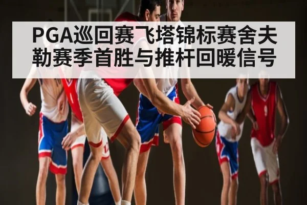 PGA巡回赛飞塔锦标赛舍夫勒赛季首胜与推杆回暖信号